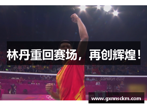林丹重回赛场，再创辉煌！