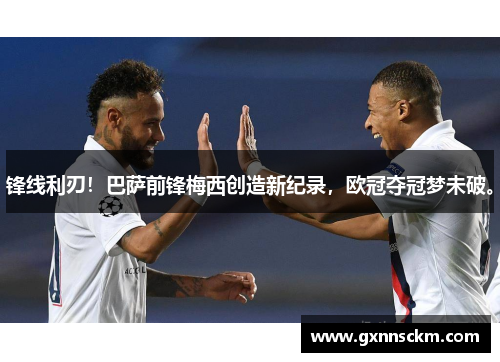 锋线利刃！巴萨前锋梅西创造新纪录，欧冠夺冠梦未破。